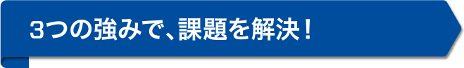 3つの強みで、課題を解決！