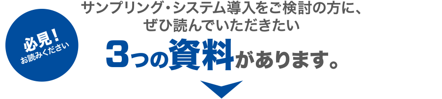 必見！お読みください サンプリング・システム導入をご検討の方に、ぜひ読んでいただきたい3つの資料があります。