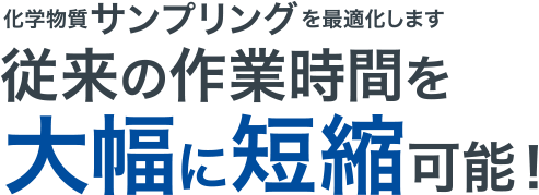 化学物質サンプリングを最適化します　従来の作業時間を大幅に短縮可能！