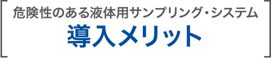 危険性のある液体用サンプリング・システム 導入メリット