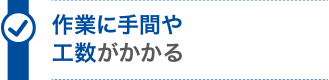 作業に手間や工数がかかる