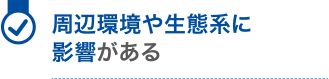 周辺環境や生態系に影響がある