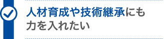 人材育成や技術継承にも力を入れたい