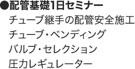 配管基礎1日セミナー　チューブ継手の配管安全施工／チューブ・ベンディング／バルブ・セレクション／圧力レギュレーター