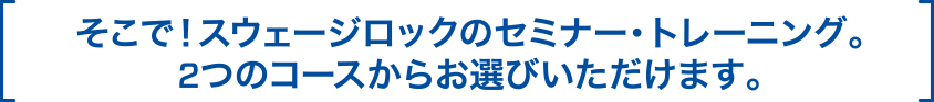 そこで！スウェージロックのセミナー・トレーニング。2つのコースからお選びいただけます。