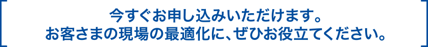 今すぐお申し込みいただけます。お客さまの現場の最適化に、ぜひお役立てください。