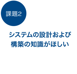 課題2　システムの設計および構築の知識がほしい