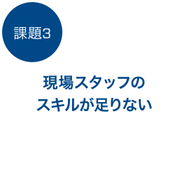 課題3　現場スタッフのスキルが足りない