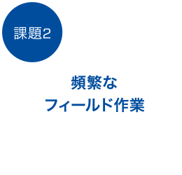 課題2、頻繁なフィールド作業