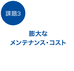 課題3、膨大なメンテナンス・コスト